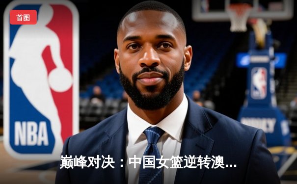 巅峰对决：中国女篮逆转澳大利亚赢得亚锦赛冠军，李梦狂砍30分荣膺MVP