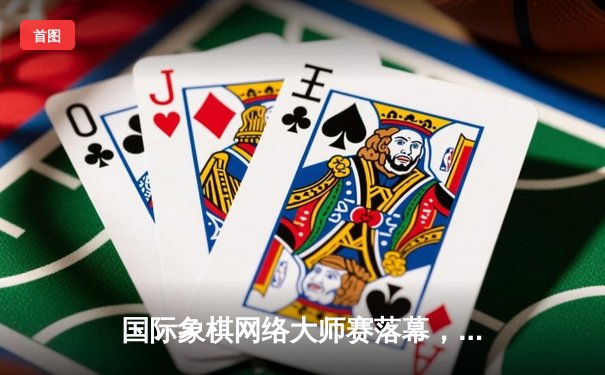 国际象棋网络大师赛落幕，中国新锐棋手李骏力克群雄夺冠
